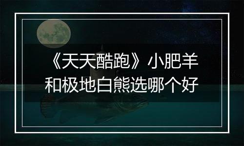 《天天酷跑》小肥羊和极地白熊选哪个好