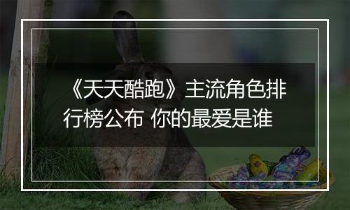 《天天酷跑》主流角色排行榜公布 你的最爱是谁