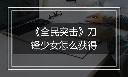 《全民突击》刀锋少女怎么获得