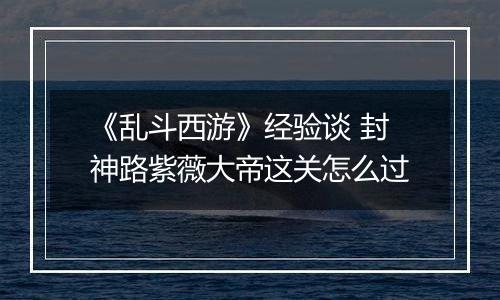 《乱斗西游》经验谈 封神路紫薇大帝这关怎么过