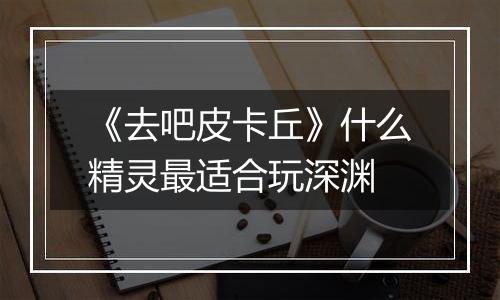 《去吧皮卡丘》什么精灵最适合玩深渊