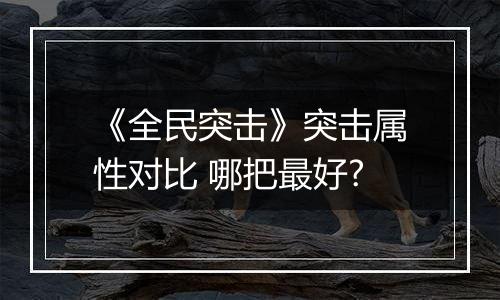 《全民突击》突击属性对比 哪把最好?