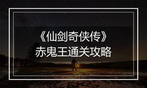 《仙剑奇侠传》赤鬼王通关攻略