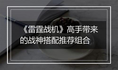 《雷霆战机》高手带来的战神搭配推荐组合