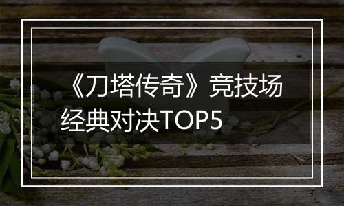 《刀塔传奇》竞技场经典对决TOP5