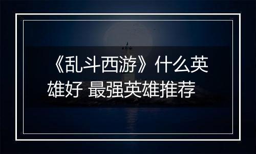 《乱斗西游》什么英雄好 最强英雄推荐