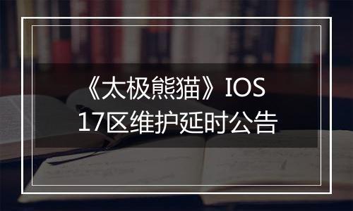 《太极熊猫》IOS17区维护延时公告
