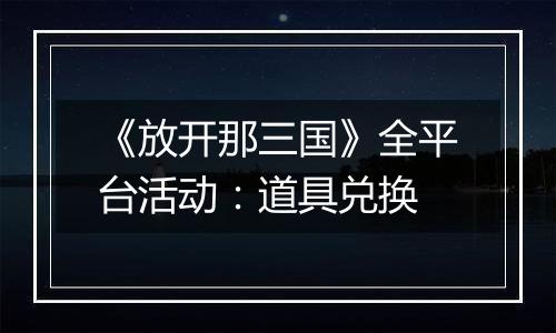 《放开那三国》全平台活动：道具兑换