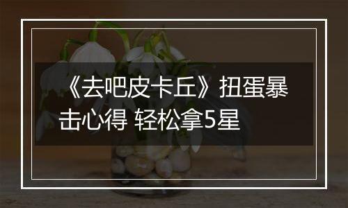 《去吧皮卡丘》扭蛋暴击心得 轻松拿5星