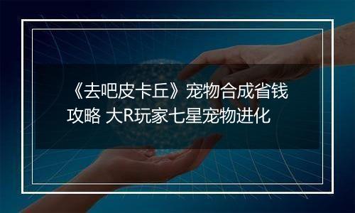 《去吧皮卡丘》宠物合成省钱攻略 大R玩家七星宠物进化