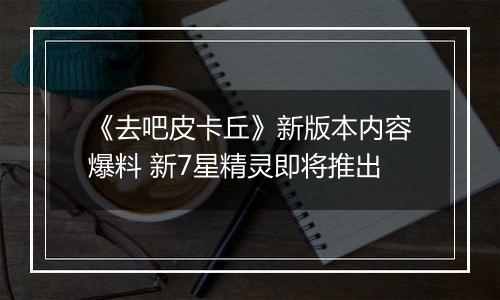 《去吧皮卡丘》新版本内容爆料 新7星精灵即将推出