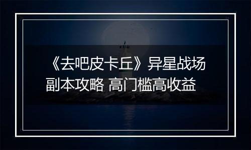 《去吧皮卡丘》异星战场副本攻略 高门槛高收益