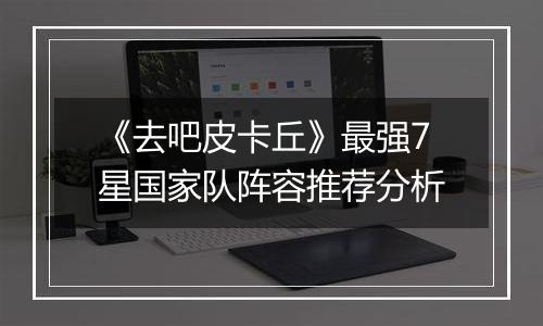 《去吧皮卡丘》最强7星国家队阵容推荐分析
