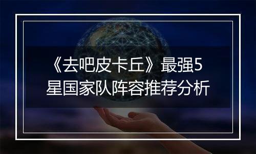 《去吧皮卡丘》最强5星国家队阵容推荐分析