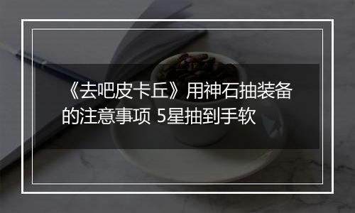 《去吧皮卡丘》用神石抽装备的注意事项 5星抽到手软