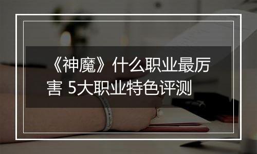 《神魔》什么职业最厉害 5大职业特色评测