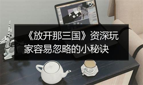 《放开那三国》资深玩家容易忽略的小秘诀