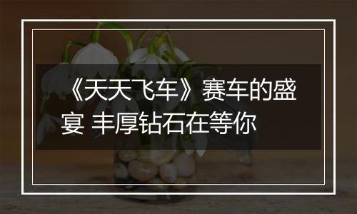 《天天飞车》赛车的盛宴 丰厚钻石在等你