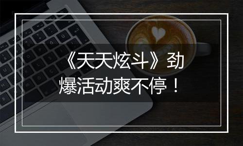 《天天炫斗》劲爆活动爽不停！