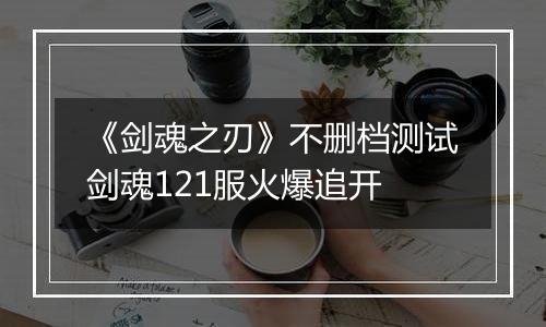 《剑魂之刃》不删档测试剑魂121服火爆追开