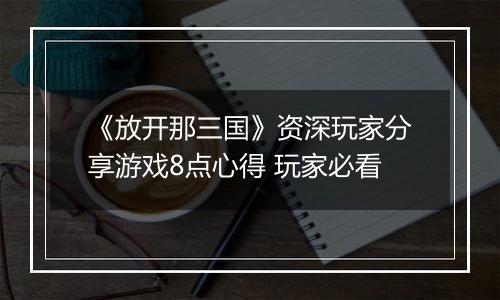 《放开那三国》资深玩家分享游戏8点心得 玩家必看