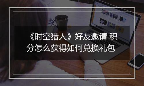 《时空猎人》好友邀请 积分怎么获得如何兑换礼包