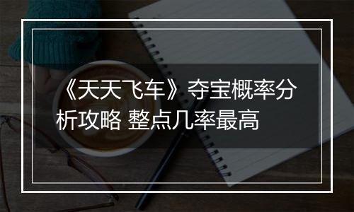 《天天飞车》夺宝概率分析攻略 整点几率最高