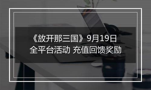 《放开那三国》9月19日全平台活动 充值回馈奖励