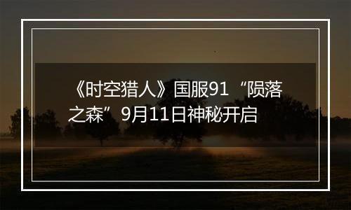 《时空猎人》国服91“陨落之森”9月11日神秘开启