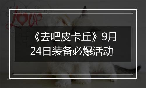 《去吧皮卡丘》9月24日装备必爆活动