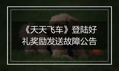 《天天飞车》登陆好礼奖励发送故障公告