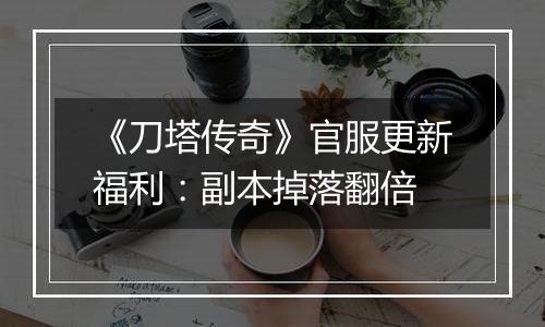 《刀塔传奇》官服更新福利：副本掉落翻倍