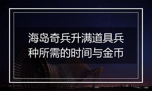 海岛奇兵升满道具兵种所需的时间与金币