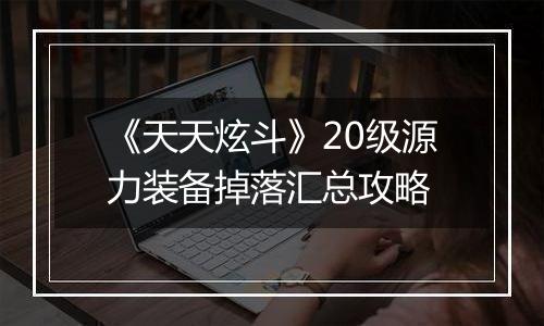 《天天炫斗》20级源力装备掉落汇总攻略