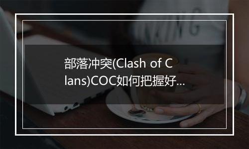 部落冲突(Clash of Clans)COC如何把握好部落开分营的时机
