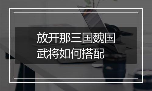 放开那三国魏国武将如何搭配