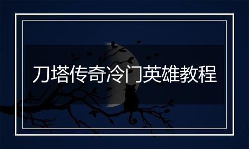 刀塔传奇冷门英雄教程