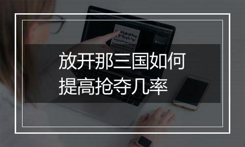 放开那三国如何提高抢夺几率