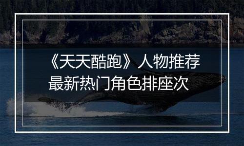 《天天酷跑》人物推荐 最新热门角色排座次