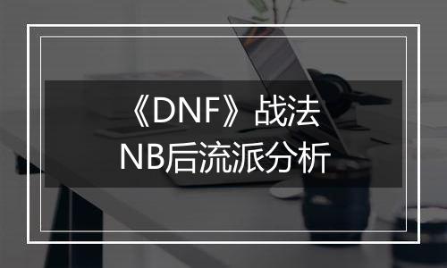 《DNF》战法NB后流派分析