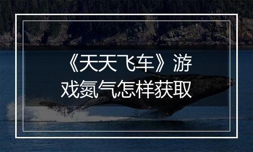 《天天飞车》游戏氮气怎样获取