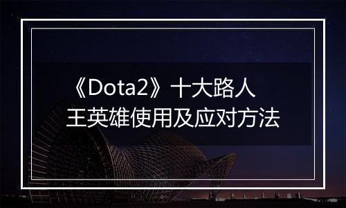 《Dota2》十大路人王英雄使用及应对方法