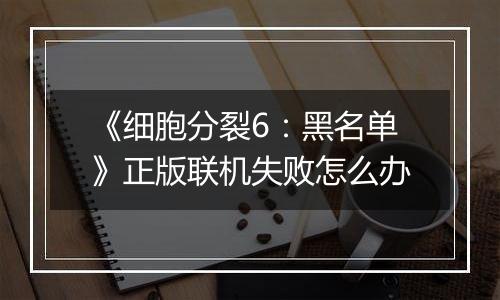 《细胞分裂6：黑名单》正版联机失败怎么办