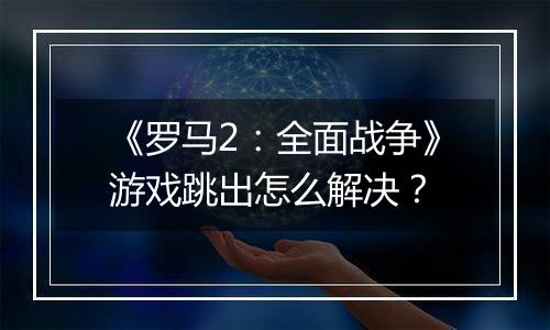 《罗马2：全面战争》游戏跳出怎么解决？