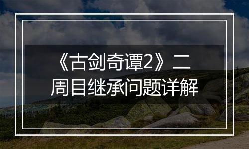 《古剑奇谭2》二周目继承问题详解