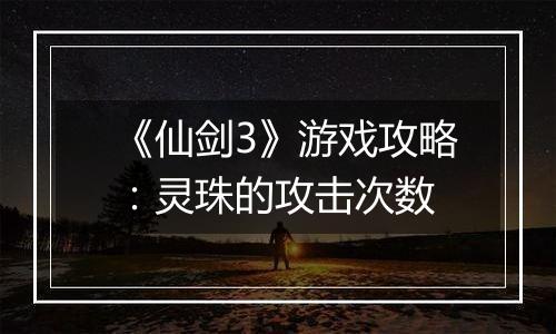 《仙剑3》游戏攻略：灵珠的攻击次数