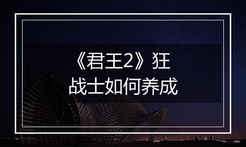 《君王2》狂战士如何养成