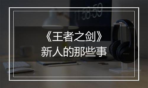 《王者之剑》新人的那些事