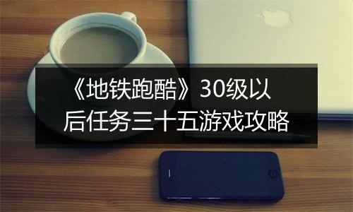 《地铁跑酷》30级以后任务三十五游戏攻略