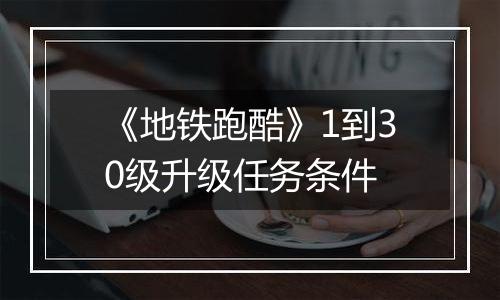 《地铁跑酷》1到30级升级任务条件